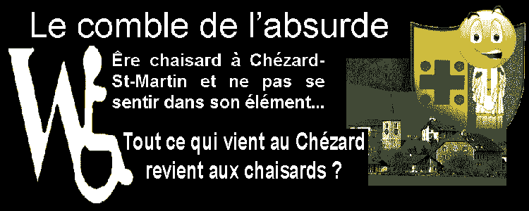 Chaisard à Chézard... quel panard ! Le comble de l'absurde : Être chaisard à Chézard-St-Martin et ne pas se sentir dans son élément... Tout ce qui vient au Chézard revient aux chaisards ?